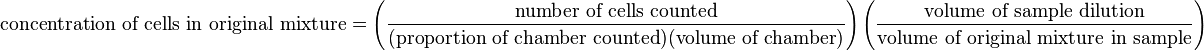 {\mbox{concentration of cells in original mixture}}=\left({\frac  {{\mbox{number of cells counted}}}{({\mbox{proportion of chamber counted}})({\mbox{volume of chamber}})}}\right)\left({\frac  {{\mbox{volume of sample dilution}}}{{\mbox{volume of original mixture in sample}}}}\right)