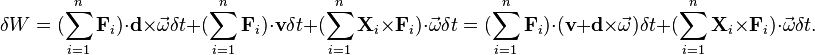 \delta W=(\sum _{{i=1}}^{n}{\mathbf  {F}}_{i})\cdot {\mathbf  {d}}\times {\vec  {\omega }}\delta t+(\sum _{{i=1}}^{n}{\mathbf  {F}}_{i})\cdot {\mathbf  {v}}\delta t+(\sum _{{i=1}}^{n}{\mathbf  {X}}_{i}\times {\mathbf  {F}}_{i})\cdot {\vec  {\omega }}\delta t=(\sum _{{i=1}}^{n}{\mathbf  {F}}_{i})\cdot ({\mathbf  {v}}+{\mathbf  {d}}\times {\vec  {\omega }})\delta t+(\sum _{{i=1}}^{n}{\mathbf  {X}}_{i}\times {\mathbf  {F}}_{i})\cdot {\vec  {\omega }}\delta t.