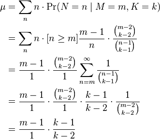 {\begin{aligned}\mu &=\sum _{n}n\cdot \Pr(N=n\mid M=m,K=k)\\&=\sum _{n}n\cdot [n\geq m]{\frac  {m-1}n}\cdot {\frac  {{\binom  {m-2}{k-2}}}{{\binom  {n-1}{k-1}}}}\\&={\frac  {m-1}1}\cdot {\frac  {{\binom  {m-2}{k-2}}}1}\sum _{{n=m}}^{\infty }{\frac  1{{\binom  {n-1}{k-1}}}}\\&={\frac  {m-1}1}\cdot {\frac  {{\binom  {m-2}{k-2}}}1}\cdot {\frac  {k-1}{k-2}}\cdot {\frac  {1}{{\binom  {m-2}{k-2}}}}\\&={\frac  {m-1}1}\cdot {\frac  {k-1}{k-2}}\end{aligned}}