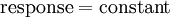 {\textrm  {response}}={\textrm  {constant}}