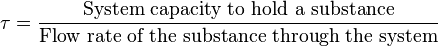 \tau ={\frac  {{\mbox{System capacity to hold a substance}}}{{\mbox{Flow rate of the substance through the system}}}}