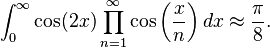 \int _{{0}}^{{\infty }}\cos(2x)\prod _{{n=1}}^{{\infty }}\cos \left({\frac  {x}{n}}\right)dx\approx {\frac  {\pi }{8}}.