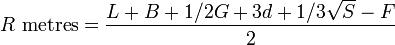 R{\mbox{ metres}}={\frac  {L+B+1/2G+3d+1/3{\sqrt  {S}}-F}{2}}