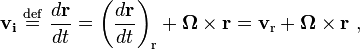 {\mathbf  {v_{i}}}\ {\stackrel  {{\mathrm  {def}}}{=}}\ {\frac  {d{\mathbf  {r}}}{dt}}=\left({\frac  {d{\mathbf  {r}}}{dt}}\right)_{{{\mathrm  {r}}}}+{\boldsymbol  \Omega }\times {\mathbf  {r}}={\mathbf  {v}}_{{{\mathrm  {r}}}}+{\boldsymbol  \Omega }\times {\mathbf  {r}}\ ,