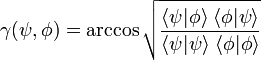 \gamma (\psi ,\phi )=\arccos {\sqrt  {\frac  {\langle \psi \vert \phi \rangle \;\langle \phi \vert \psi \rangle }{\langle \psi \vert \psi \rangle \;\langle \phi \vert \phi \rangle }}}