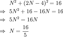 {\begin{aligned}&N^{2}+(2N-4)^{2}=16\\\Rightarrow \ \ &5N^{2}+16-16N=16\\\Rightarrow \ \ &5N^{2}=16N\\\Rightarrow \ \ &N={\frac  {16}{5}}\\\end{aligned}}