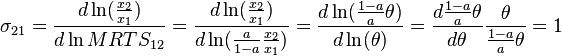 \sigma _{{21}}={\frac  {d\ln({\frac  {x_{2}}{x_{1}}})}{d\ln MRTS_{{12}}}}={\frac  {d\ln({\frac  {x_{2}}{x_{1}}})}{d\ln({\frac  {a}{1-a}}{\frac  {x_{2}}{x_{1}}})}}={\frac  {d\ln({\frac  {1-a}{a}}\theta )}{d\ln(\theta )}}={\frac  {d{\frac  {1-a}{a}}\theta }{d\theta }}{\frac  {\theta }{{\frac  {1-a}{a}}\theta }}=1