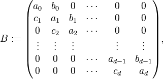 B:={\begin{pmatrix}a_{0}&b_{0}&0&\cdots &0&0\\c_{1}&a_{1}&b_{1}&\cdots &0&0\\0&c_{2}&a_{2}&\cdots &0&0\\\vdots &\vdots &\vdots &&\vdots &\vdots \\0&0&0&\cdots &a_{{d-1}}&b_{{d-1}}\\0&0&0&\cdots &c_{d}&a_{d}\end{pmatrix}},