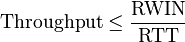 {\mathrm  {Throughput}}\leq {\frac  {{\mathrm  {RWIN}}}{{\mathrm  {RTT}}}}\,\!