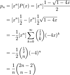 {\begin{aligned}p_{n}&=[x^{n}]P(x)=[x^{n}]{\frac  {1-{\sqrt  {1-4x}}}{2}}\\[6pt]&=[x^{n}]{\frac  {1}{2}}-[x^{n}]{\frac  {1}{2}}{\sqrt  {1-4x}}\\[6pt]&=-{\frac  {1}{2}}[x^{n}]\sum _{{k=0}}^{{\infty }}{{\frac  {1}{2}} \choose k}(-4x)^{k}\\[6pt]&=-{\frac  {1}{2}}{{\frac  {1}{2}} \choose n}(-4)^{n}\\[6pt]&={\frac  {1}{n}}{2n-2 \choose n-1}\end{aligned}}