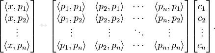 {\begin{bmatrix}\left\langle x,p_{{1}}\right\rangle \\\left\langle x,p_{{2}}\right\rangle \\\vdots \\\left\langle x,p_{{n}}\right\rangle \end{bmatrix}}={\begin{bmatrix}\left\langle p_{{1}},p_{{1}}\right\rangle &\left\langle p_{{2}},p_{{1}}\right\rangle &\cdots &\left\langle p_{{n}},p_{{1}}\right\rangle \\\left\langle p_{{1}},p_{{2}}\right\rangle &\left\langle p_{{2}},p_{{2}}\right\rangle &\cdots &\left\langle p_{{n}},p_{{2}}\right\rangle \\\vdots &\vdots &\ddots &\vdots \\\left\langle p_{{1}},p_{{n}}\right\rangle &\left\langle p_{{2}},p_{{n}}\right\rangle &\cdots &\left\langle p_{{n}},p_{{n}}\right\rangle \end{bmatrix}}{\begin{bmatrix}c_{{1}}\\c_{{2}}\\\vdots \\c_{{n}}\end{bmatrix}}.