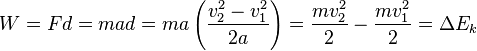 W=Fd=mad=ma\left({\frac  {v_{2}^{2}-v_{1}^{2}}{2a}}\right)={\frac  {mv_{2}^{2}}{2}}-{\frac  {mv_{1}^{2}}{2}}=\Delta {E_{k}}