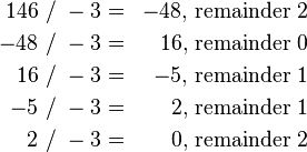 {\begin{aligned}146&~/~-3=&-48,&~{\mbox{remainder}}~2\\-48&~/~-3=&16,&~{\mbox{remainder}}~0\\16&~/~-3=&-5,&~{\mbox{remainder}}~1\\-5&~/~-3=&2,&~{\mbox{remainder}}~1\\2&~/~-3=&0,&~{\mbox{remainder}}~2\\\end{aligned}}