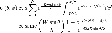 {\begin{aligned}U(\theta ,\phi )&\propto a\sum _{{n=1}}^{N}e^{{{\frac  {-i2\pi nS\sin \theta }{\lambda }}}}\int _{{-W/2}}^{{W/2}}e^{{{-2\pi ixx'}/(\lambda z)}}dx'\\&\propto a{\mathrm  {sinc}}\left({\frac  {W\sin \theta }{\lambda }}\right){\frac  {1-e^{{-i2\pi NS\sin \theta /\lambda }}}{1-e^{{-i2\pi D\sin \theta /\lambda }}}}\end{aligned}}