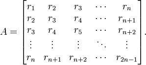 A={\begin{bmatrix}r_{1}&r_{2}&r_{3}&\cdots &r_{n}\\r_{2}&r_{3}&r_{4}&\cdots &r_{{n+1}}\\r_{3}&r_{4}&r_{5}&\cdots &r_{{n+2}}\\\vdots &\vdots &\vdots &\ddots &\vdots \\r_{n}&r_{{n+1}}&r_{{n+2}}&\cdots &r_{{2n-1}}\end{bmatrix}}.