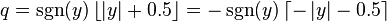 q=\operatorname{sgn}(y)\left\lfloor \left|y\right|+0.5\right\rfloor =-\operatorname{sgn}(y)\left\lceil -\left|y\right|-0.5\right\rceil \,