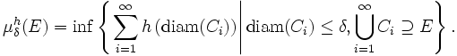 \mu _{{\delta }}^{{h}}(E)=\inf \left\{\left.\sum _{{i=1}}^{{\infty }}h\left({\mathrm  {diam}}(C_{{i}})\right)\right|{\mathrm  {diam}}(C_{{i}})\leq \delta ,\bigcup _{{i=1}}^{{\infty }}C_{{i}}\supseteq E\right\}.