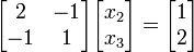 {\begin{bmatrix}2&-1\\-1&1\end{bmatrix}}{\begin{bmatrix}x_{2}\\x_{3}\end{bmatrix}}={\begin{bmatrix}1\\2\end{bmatrix}}