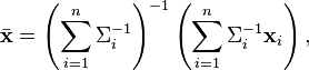 {\bar  {{\mathbf  {x}}}}=\left(\sum _{{i=1}}^{n}\Sigma _{i}^{{-1}}\right)^{{-1}}\left(\sum _{{i=1}}^{n}\Sigma _{i}^{{-1}}{\mathbf  {x}}_{i}\right),