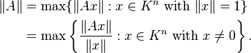 {\begin{aligned}\|A\|&=\max\{\|Ax\|:x\in K^{n}{\mbox{ with }}\|x\|=1\}\\&=\max \left\{{\frac  {\|Ax\|}{\|x\|}}:x\in K^{n}{\mbox{ with }}x\neq 0\right\}.\end{aligned}}