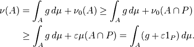 {\begin{aligned}\nu (A)&=\int _{A}g\,d\mu +\nu _{0}(A)\geq \int _{A}g\,d\mu +\nu _{0}(A\cap P)\\&\geq \int _{A}g\,d\mu +\varepsilon \mu (A\cap P)=\int _{A}(g+\varepsilon 1_{P})\,d\mu .\\\end{aligned}}