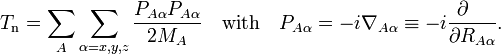 T_{{\mathrm  {n}}}=\sum _{{A}}\sum _{{\alpha =x,y,z}}{\frac  {P_{{A\alpha }}P_{{A\alpha }}}{2M_{A}}}\quad {\mathrm  {with}}\quad P_{{A\alpha }}=-i\nabla _{{A\alpha }}\equiv -i{\frac  {\partial \quad }{\partial R_{{A\alpha }}}}.