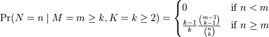 \Pr(N=n\mid M=m\geq k,K=k\geq 2)={\begin{cases}0&{\text{if }}n<m\\{\frac  {k-1}{k}}{\frac  {{\binom  {m-1}{k-1}}}{{\binom  nk}}}&{\text{if }}n\geq m\end{cases}}