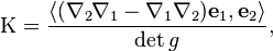 \mathrm{K} ={\frac  {\langle (\nabla _{2}\nabla _{1}-\nabla _{1}\nabla _{2}){\mathbf  {e}}_{1},{\mathbf  {e}}_{2}\rangle }{\det g}},