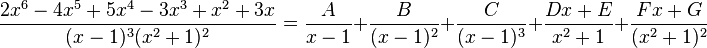 {\frac  {2x^{6}-4x^{5}+5x^{4}-3x^{3}+x^{2}+3x}{(x-1)^{3}(x^{2}+1)^{2}}}={\frac  {A}{x-1}}+{\frac  {B}{(x-1)^{2}}}+{\frac  {C}{(x-1)^{3}}}+{\frac  {Dx+E}{x^{2}+1}}+{\frac  {Fx+G}{(x^{2}+1)^{2}}}