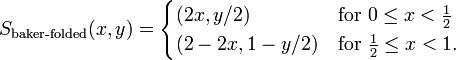 S_{{\text{baker-folded}}}(x,y)={\begin{cases}(2x,y/2)&{\text{for }}0\leq x<{\frac  {1}{2}}\\(2-2x,1-y/2)&{\text{for }}{\frac  {1}{2}}\leq x<1.\end{cases}}