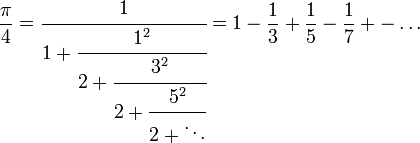 {\frac  {\pi }{4}}={\cfrac  {1}{1+{\cfrac  {1^{2}}{2+{\cfrac  {3^{2}}{2+{\cfrac  {5^{2}}{2+\ddots }}}}}}}}=1-{\frac  {1}{3}}+{\frac  {1}{5}}-{\frac  {1}{7}}+-\dots 