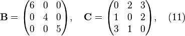 {\begin{aligned}&{\mathbf  {B}}={\begin{pmatrix}6&0&0\\0&4&0\\0&0&5\end{pmatrix}},\quad {\mathbf  {C}}={\begin{pmatrix}0&2&3\\1&0&2\\3&1&0\end{pmatrix}},\quad (11)\end{aligned}}