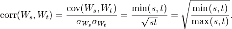 \operatorname {corr}(W_{s},W_{t})={\frac  {{\mathrm  {cov}}(W_{s},W_{t})}{\sigma _{{W_{s}}}\sigma _{{W_{t}}}}}={\frac  {\min(s,t)}{{\sqrt  {st}}}}={\sqrt  {{\frac  {\min(s,t)}{\max(s,t)}}}}.