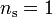 n_{{\mathrm  {s}}}=1