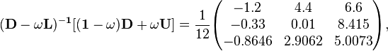 {\begin{aligned}&{\mathbf  {(D-\omega L)^{{-1}}[(1-\omega )D+\omega U]}}={\frac  {1}{12}}{\begin{pmatrix}-1.2&4.4&6.6\\-0.33&0.01&8.415\\-0.8646&2.9062&5.0073\end{pmatrix}},\end{aligned}}