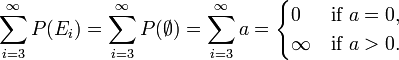 \sum _{{i=3}}^{\infty }P(E_{i})=\sum _{{i=3}}^{\infty }P(\emptyset )=\sum _{{i=3}}^{\infty }a={\begin{cases}0&{\text{if }}a=0,\\\infty &{\text{if }}a>0.\end{cases}}