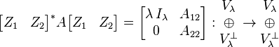 {\begin{bmatrix}Z_{1}&Z_{2}\end{bmatrix}}^{{*}}A{\begin{bmatrix}Z_{1}&Z_{2}\end{bmatrix}}={\begin{bmatrix}\lambda \,I_{{\lambda }}&A_{{12}}\\0&A_{{22}}\end{bmatrix}}:{\begin{matrix}V_{{\lambda }}\\\oplus \\V_{{\lambda }}^{{\perp }}\end{matrix}}\rightarrow {\begin{matrix}V_{{\lambda }}\\\oplus \\V_{{\lambda }}^{{\perp }}\end{matrix}}