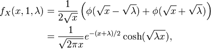 {\begin{aligned}f_{X}(x,1,\lambda )&={\frac  {1}{2{\sqrt  {x}}}}\left(\phi ({\sqrt  {x}}-{\sqrt  {\lambda }})+\phi ({\sqrt  {x}}+{\sqrt  {\lambda }})\right)\\&={\frac  {1}{{\sqrt  {2\pi x}}}}e^{{-(x+\lambda )/2}}\cosh({\sqrt  {\lambda x}}),\\\end{aligned}}