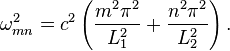 \omega _{{mn}}^{2}=c^{2}\left({\frac  {m^{2}\pi ^{2}}{L_{1}^{2}}}+{\frac  {n^{2}\pi ^{2}}{L_{2}^{2}}}\right).