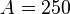 A=250