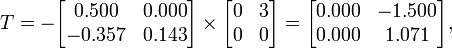 T=-{\begin{bmatrix}0.500&0.000\\-0.357&0.143\\\end{bmatrix}}\times {\begin{bmatrix}0&3\\0&0\\\end{bmatrix}}={\begin{bmatrix}0.000&-1.500\\0.000&1.071\\\end{bmatrix}},