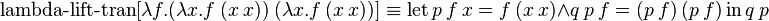 \operatorname {lambda-lift-tran}[\lambda f.(\lambda x.f\ (x\ x))\ (\lambda x.f\ (x\ x))]\equiv \operatorname {let}p\ f\ x=f\ (x\ x)\land q\ p\ f=(p\ f)\ (p\ f)\operatorname {in}q\ p