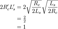 {\begin{aligned}2R'_{c}L'_{s}&=2{\sqrt  {{\frac  {R_{c}}{2L_{s}}}}}{\sqrt  {{\frac  {L_{s}}{2R_{c}}}}}\\&={\tfrac  {2}{2}}\\&=1\end{aligned}}