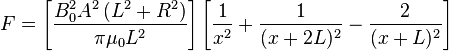 F=\left[{\frac  {B_{0}^{2}A^{2}\left(L^{2}+R^{2}\right)}{\pi \mu _{0}L^{2}}}\right]\left[{{\frac  1{x^{2}}}}+{{\frac  1{(x+2L)^{2}}}}-{{\frac  2{(x+L)^{2}}}}\right]