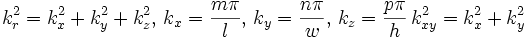 k_{r}^{2}=k_{x}^{2}+k_{y}^{2}+k_{z}^{2},\,k_{x}={\frac  {m\pi }{l}},\,k_{y}={\frac  {n\pi }{w}},\,k_{z}={\frac  {p\pi }{h}}\,k_{{xy}}^{2}=k_{x}^{2}+k_{y}^{2}