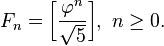 F_{n}={\bigg [}{\frac  {\varphi ^{n}}{{\sqrt  5}}}{\bigg ]},\ n\geq 0.