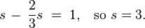 s\,-\,{\frac  {2}{3}}s\;=\;1,\;\;\;{\mbox{so }}s=3.