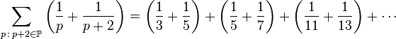 \sum \limits _{{p\,:\,p+2\in {\mathbb  {P}}}}{\left({{\frac  {1}{p}}+{\frac  {1}{{p+2}}}}\right)}=\left({{\frac  {1}{3}}+{\frac  {1}{5}}}\right)+\left({{\frac  {1}{5}}+{\frac  {1}{7}}}\right)+\left({{\frac  {1}{{11}}}+{\frac  {1}{{13}}}}\right)+\cdots 