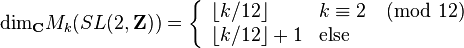 {\text{dim}}_{{{\mathbf  C}}}M_{k}(SL(2,{\mathbf  Z}))=\left\{{\begin{array}{ll}\lfloor k/12\rfloor &k\equiv 2{\pmod  {12}}\\\lfloor k/12\rfloor +1&{\text{else}}\end{array}}\right.