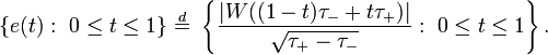 \{e(t):\ {0\leq t\leq 1}\}\ {\stackrel  {d}{=}}\ \left\{{\frac  {|W((1-t)\tau _{{-}}+t\tau _{{+}})|}{{\sqrt  {\tau _{+}-\tau _{{-}}}}}}:\ 0\leq t\leq 1\right\}.